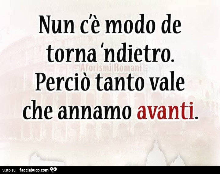 Nun c'è modo de torna ndietro. Perciò tanto vale che annamo avanti
