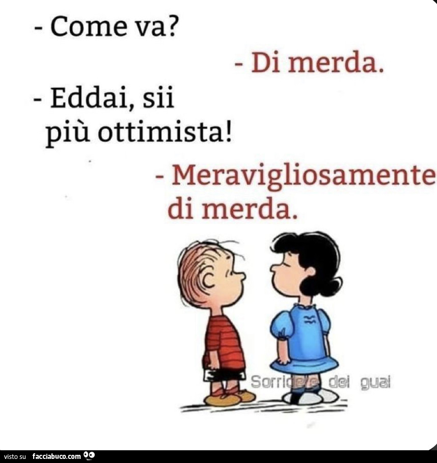 Come va? Di merda. Eddai, sii più ottimista! Meravigliosamente di merda