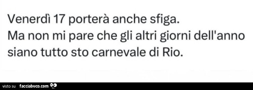 Venerdì 17 porterà anche sfiga. Ma non mi pare che gli altri giorni dell'anno siano tutto sto carnevale di rio