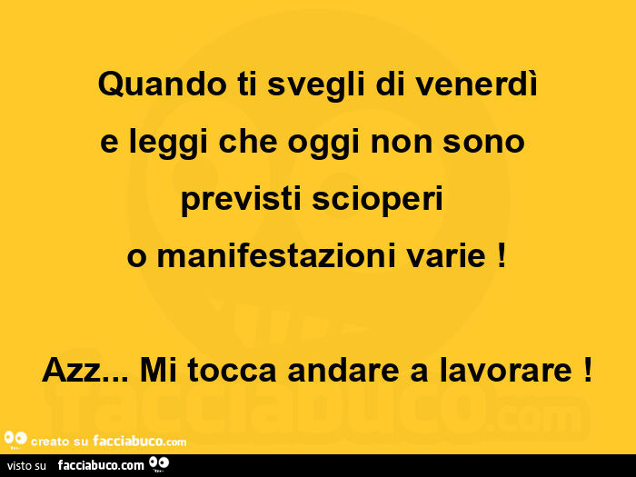 Quando ti svegli di venerdì e leggi che oggi non sono  previsti scioperi  o manifestazioni varie! Azz… mi tocca andare a lavorare