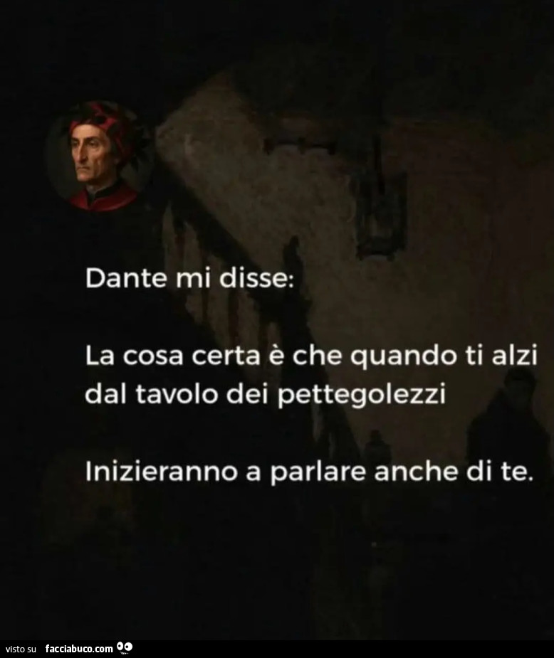 Dante mi disse: la cosa certa è che quando ti alzi dal tavolo dei pettegolezzi inizieranno a parlare anche di te