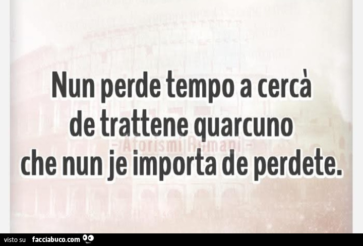 Nun perde tempo a cercà de trattene quarcuno che nun je importa de perdete
