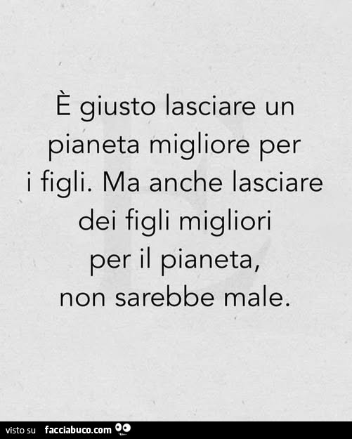 È giusto lasciare un pianeta migliore per i figli. Ma anche lasciare dei figli migliori per il pianeta, non sarebbe male