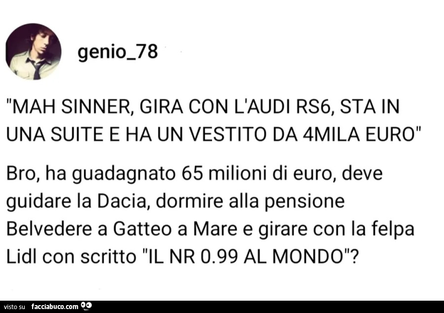 Mah sinner, gira con l'audi rs6, sta in una suite e ha un vestito da 4mlla euro. Bro, ha guadagnato 65 milioni di euro, deve guidare la dacia, dormire alla pensione belvedere a gatteo a mare e girare con la felpa lidi con scritto il nr 0.99 al mondo?