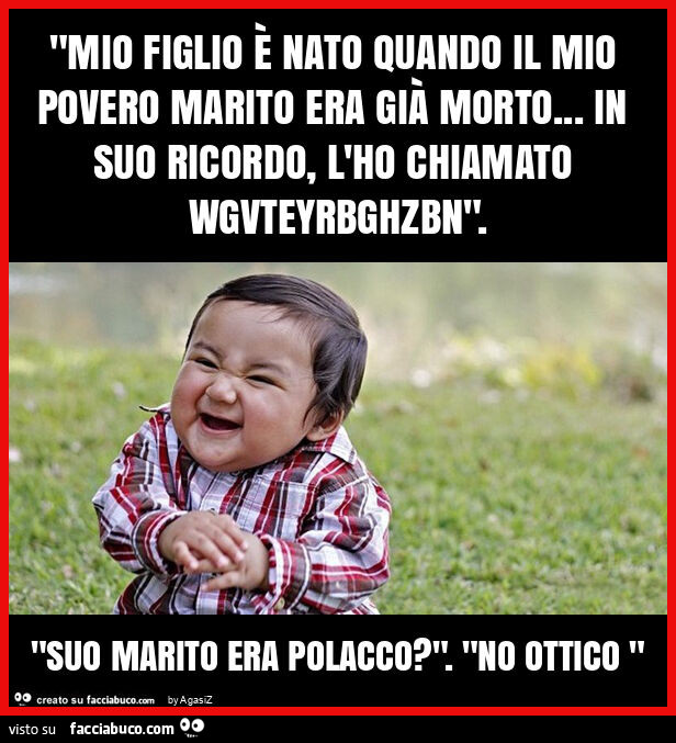 "mio figlio è nato quando il mio povero marito era già morto&hellip; in suo ricordo, l'ho chiamato wgvteyrbghzbn". "Suo marito era polacco? ". "No ottico "