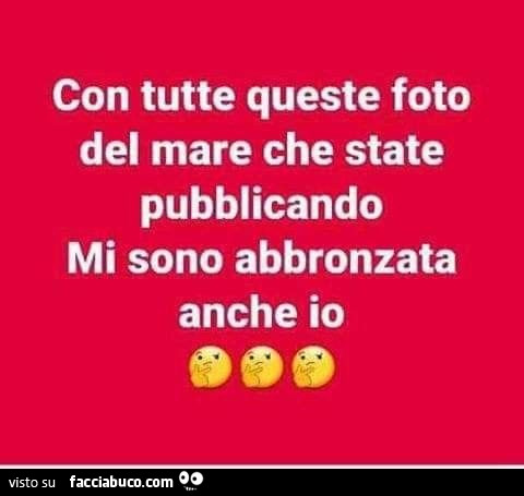 Con tutte queste foto del mare che state pubblicando mi sono abbronzata anche io