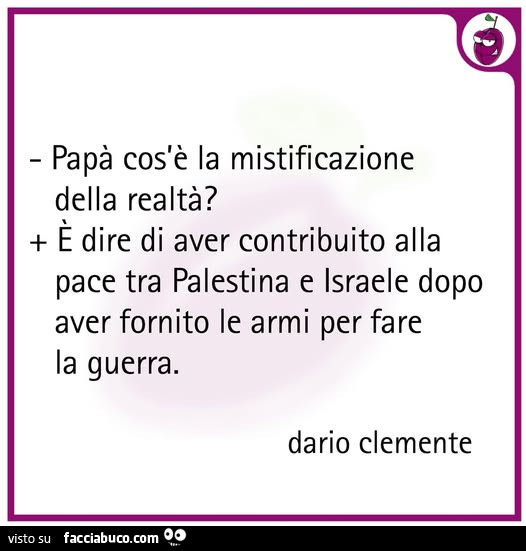 Papà cos'è la mistificazione della realtà? È Dire di aver contribuito alla pace tra palestina e israele dopo aver fornito le armi per fare la guerra