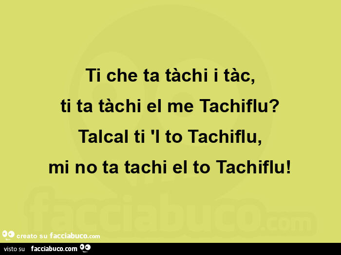 Ti che ta tàchi i tàc, ti ta tàchi el me tachiflu? Talcal ti 'l to tachiflu, mi no ta tachi el to tachiflu