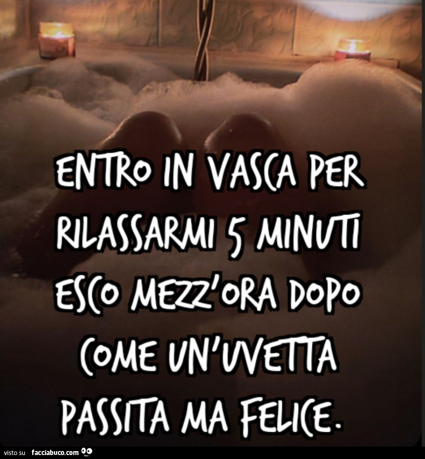 Entro in vasca per rilassarmi 5 minuti esco mezz'ora dopo come un'uvetta passita ma felice
