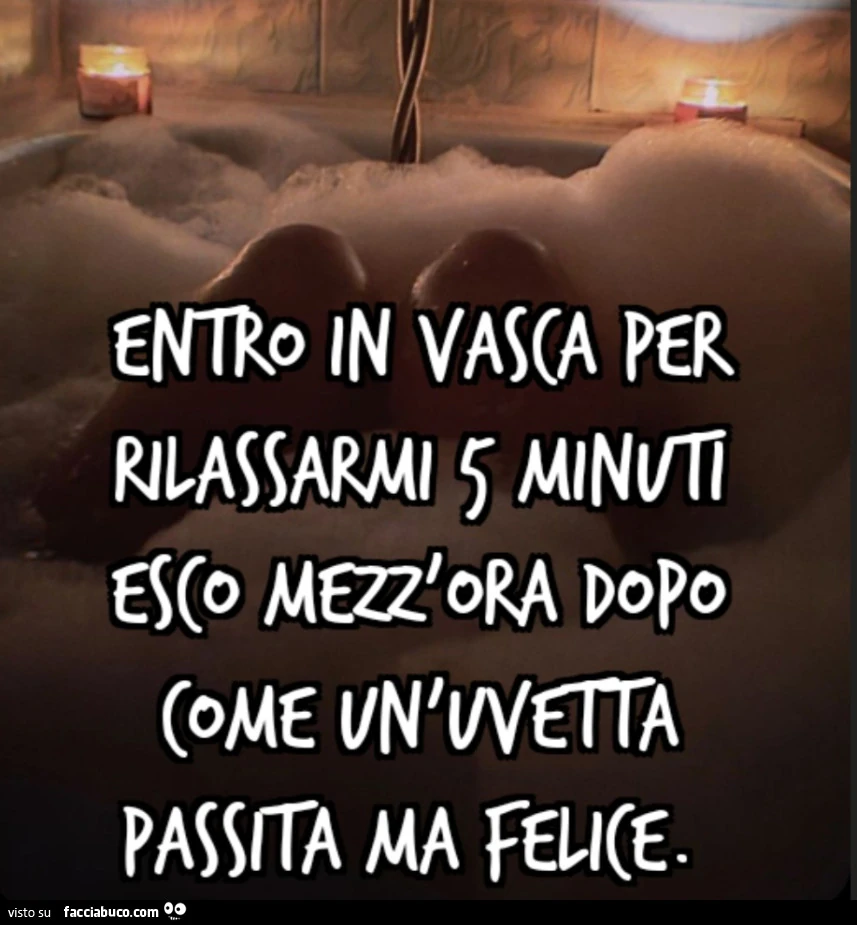 Entro in vasca per rilassarmi 5 minuti esco mezz'ora dopo come un'uvetta passita ma felice