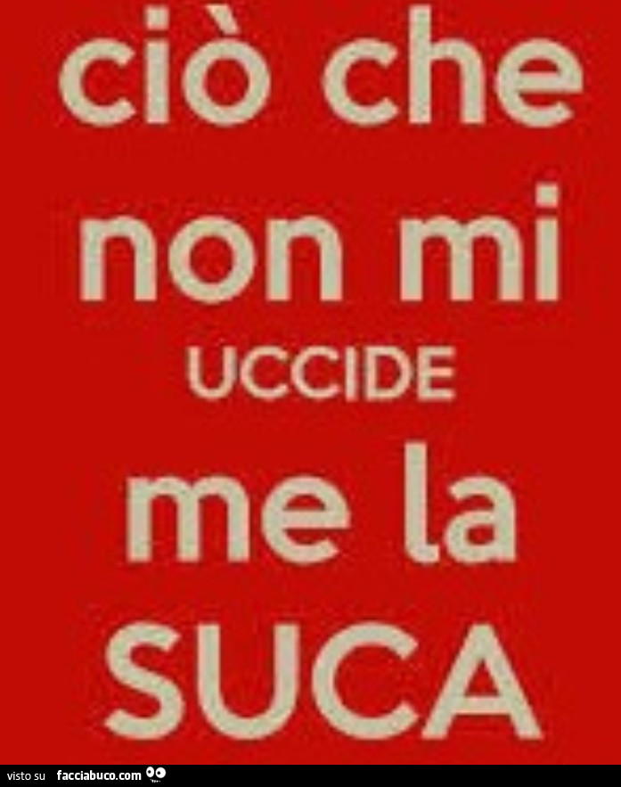Ciò che non mi uccide me la suca