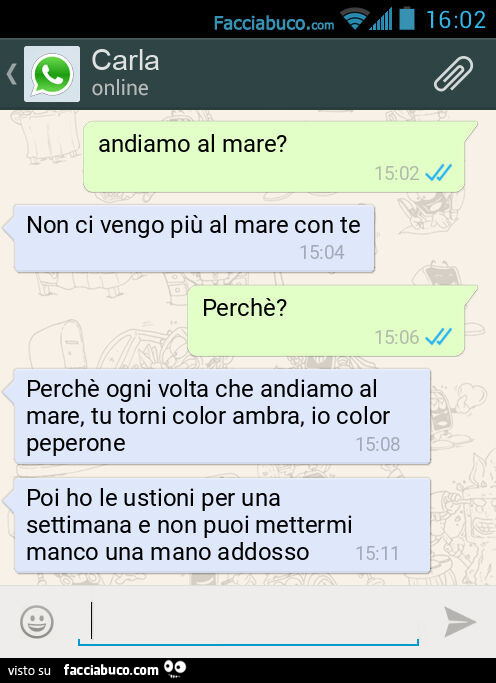 Andiamo al mare? Non ci vengo più al mare con te. Perchè? Perchè ogni volta che andiamo al mare, tu torni color ambra, io color peperone. Poi ho le ustioni per una settimana e non puoi mettermi manco una mano addosso