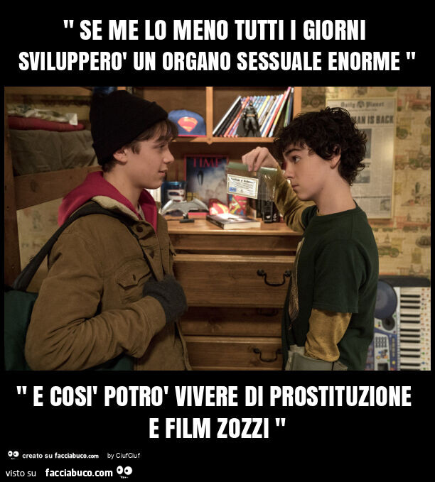 " se me lo meno tutti i giorni svilupperรฒ un organo sessuale enorme " " e cosรฌ potrรฒ vivere di prostituzione e film zozzi "