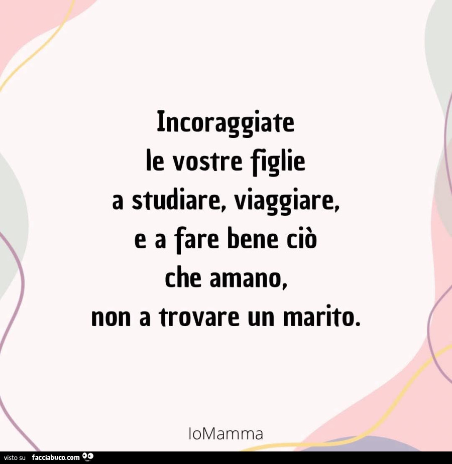 Incoraggiate le vostre figlie a studiare, viaggiare, e a fare bene ciò che amano, non a trovare un marito