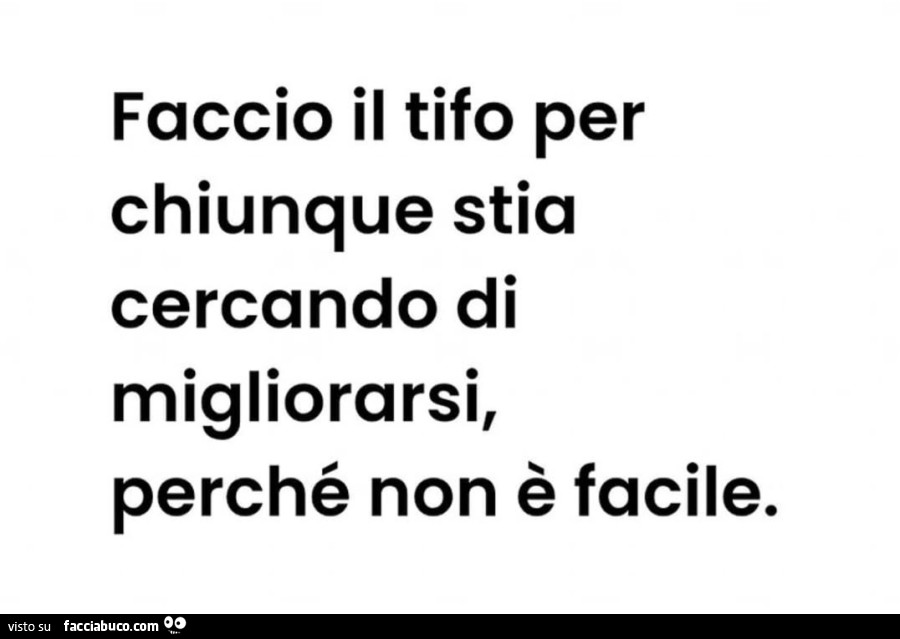 Faccio il tifo per chiunque stia cercando di migliorarsi, perché non è facile