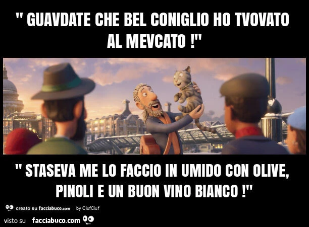 " guavdate che bel coniglio ho tvovato al mevcato! " " Staseva me lo faccio in umido con olive, pinoli e un buon vino bianco! "