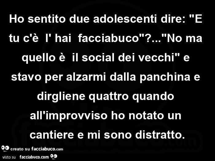 Ho sentito due adolescenti dire: "e tu c'è  l' hai  facciabuco"? &hellip; "no ma quello è  il social dei vecchi" e stavo per alzarmi dalla panchina e dirgliene quattro quando all'improvviso ho notato un cantiere e mi son