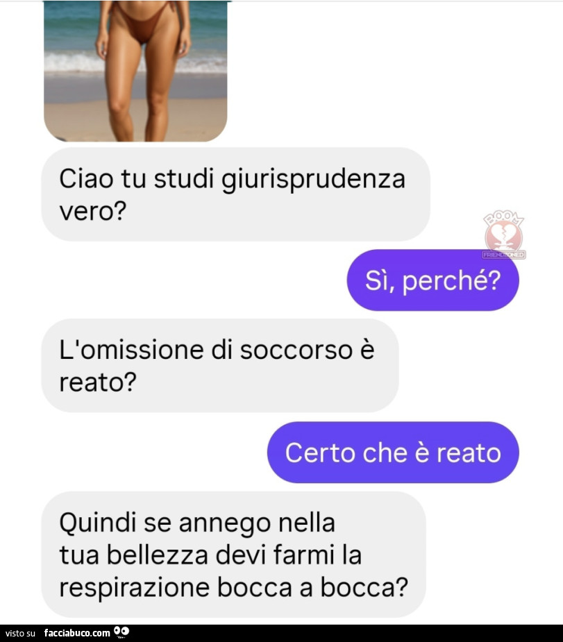 Ciao tu studi giurisprudenza vero? Sรฌ, perchรฉ? L'omissione di soccorso รจ reato? Certo che รจ reato. Quindi se annego nella tua bellezza devi farmi la respirazione bocca a bocca?