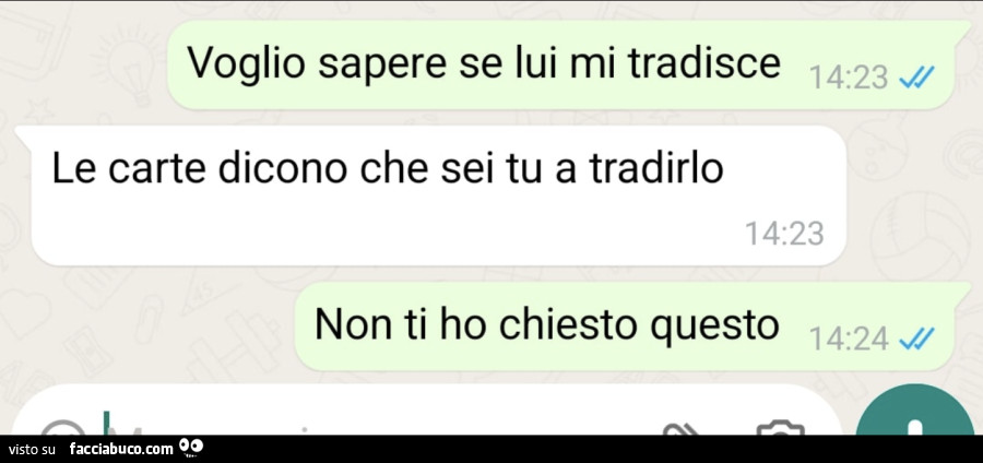 Voglio sapere se lui mi tradisce. Le carte dicono che sei tu a tradirlo. Non ti ho chiesto questo