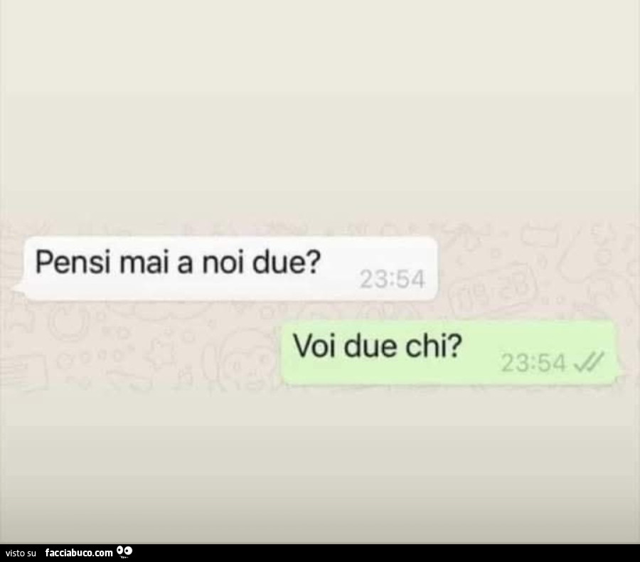 Pensi mai a noi due? Voi due chi?