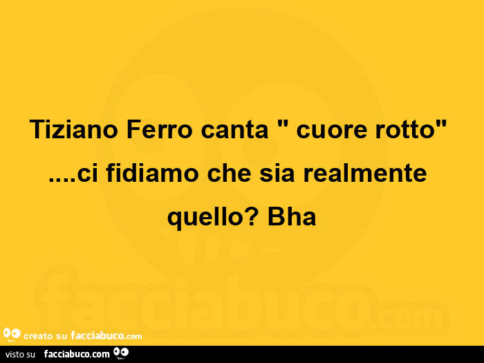 Tiziano ferro canta cuore rotto… ci fidiamo che sia realmente quello? Bha