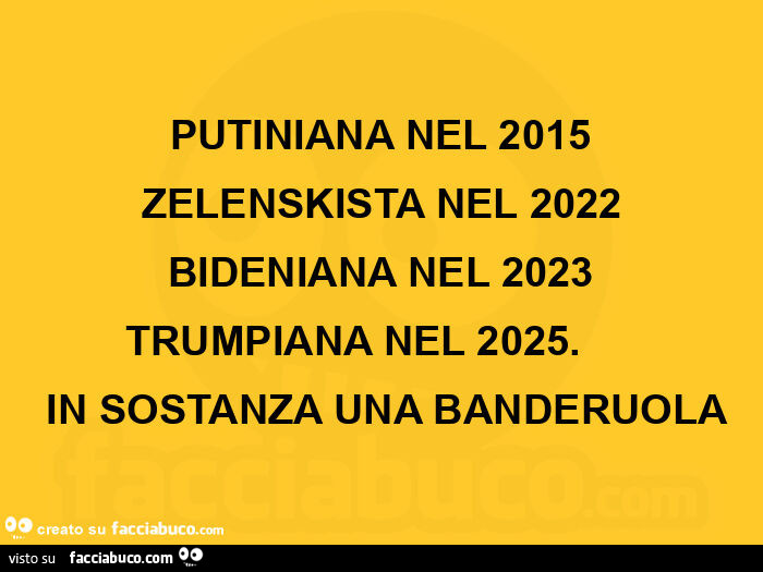 Putiniana nel 2015 zelenskista nel 2022 bideniana nel 2023 trumpiana nel 2025.  In sostanza una banderuola