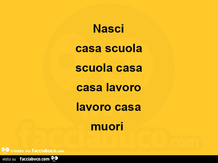 Nasci casa scuola scuola casa casa lavoro lavoro casa muori 