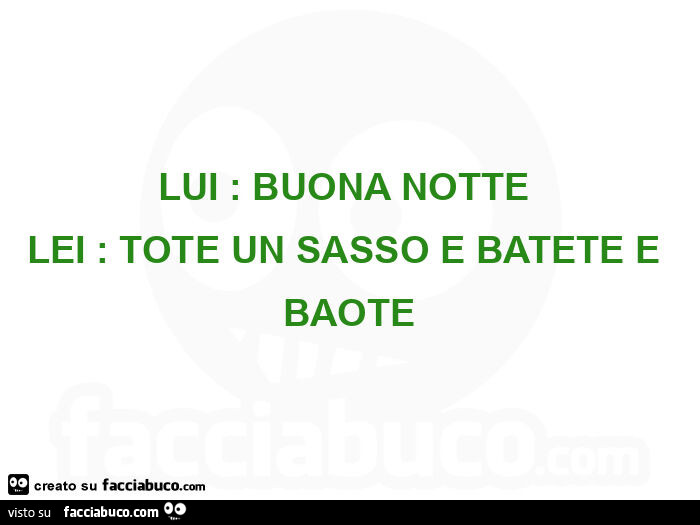Lui: buona notte. Lei: tote un sasso e batete e baote
