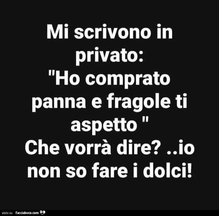 Mi scrivono in privato: ho comprato panna e fragole ti aspetto. Che vorrà dire? Io non so fare i dolci