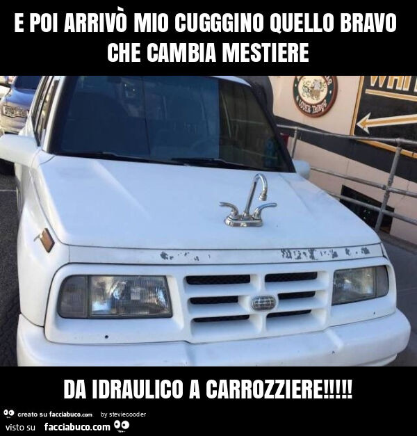 E poi arrivò mio cugggino quello bravo che cambia mestiere da idraulico a carrozziere