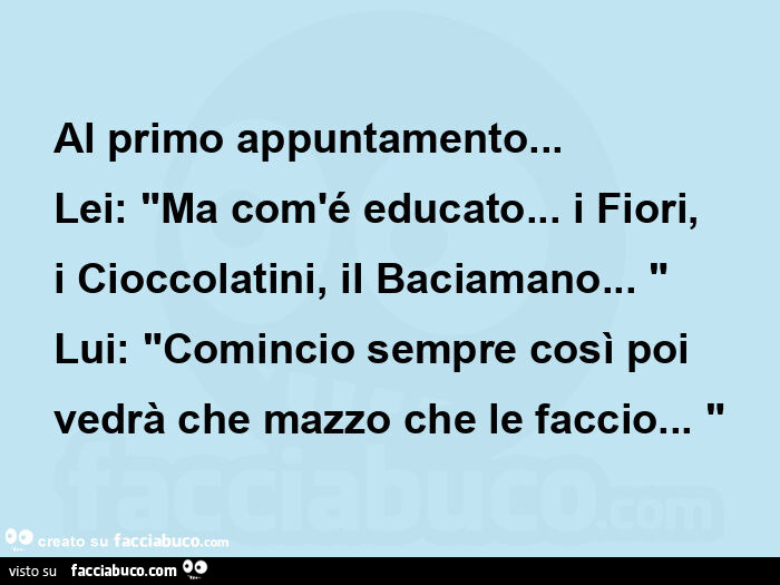 Al primo appuntamento&hellip; lei: "ma com'é educato&hellip; i fiori, i cioccolatini, il baciamano&hellip; " lui: "comincio sempre così poi vedrà che mazzo che le faccio&hellip; "