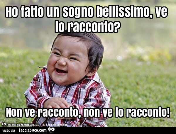 Ho fatto un sogno bellissimo, ve lo racconto? Non ve racconto, non ve lo racconto