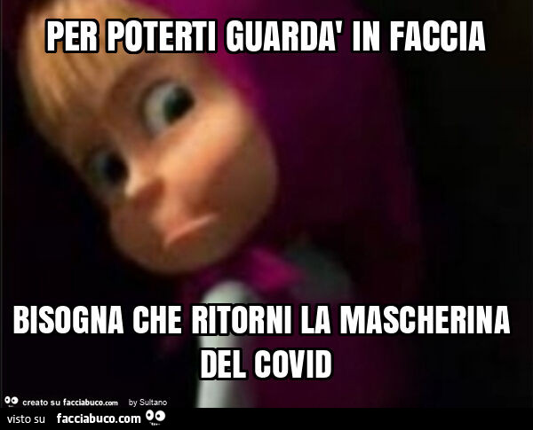 Per poterti guardà in faccia bisogna che ritorni la mascherina del covid