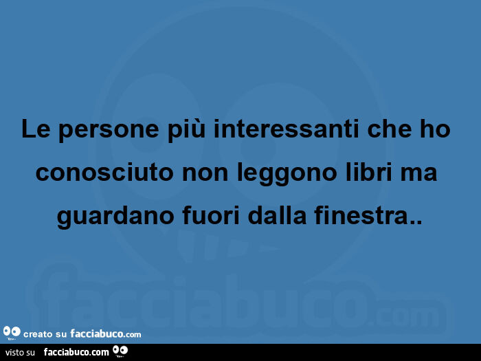 Le persone più interessanti che ho conosciuto non leggono libri ma guardano fuori dalla finestra
