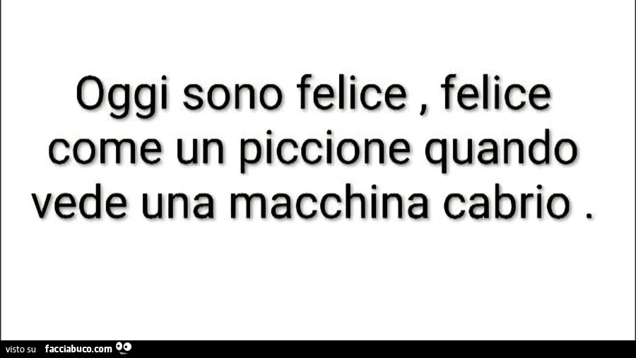Oggi sono felice, felice come un piccione quando vede una macchina cabrio
