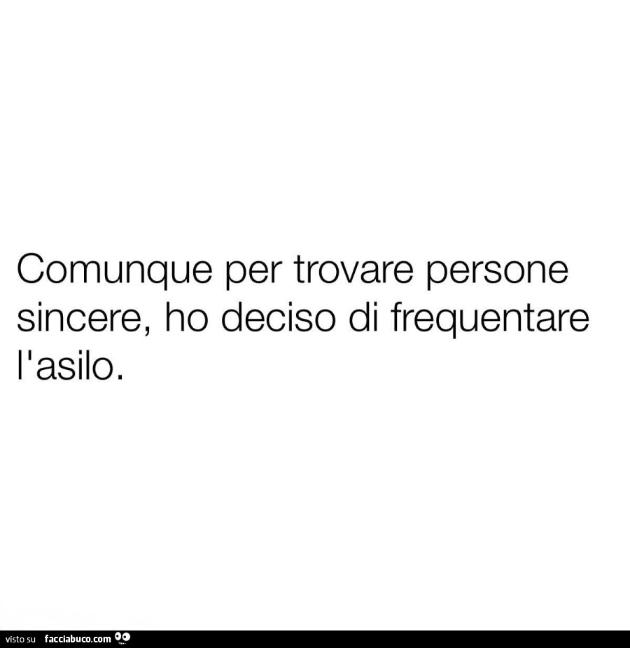 Comunque per trovare persone sincere, ho deciso di frequentare l'asilo