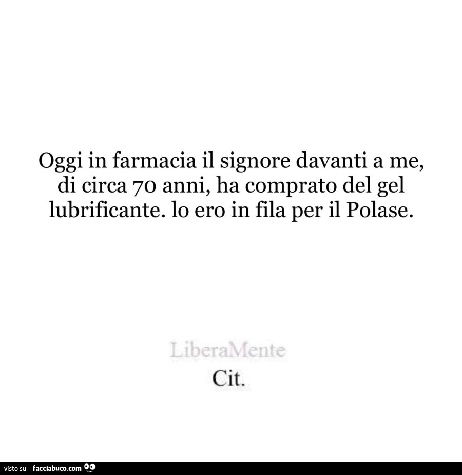 Oggi in farmacia il signore davanti a me, di circa 70 anni, ha comprato del gel lubrificante. Io ero in fila per il polase