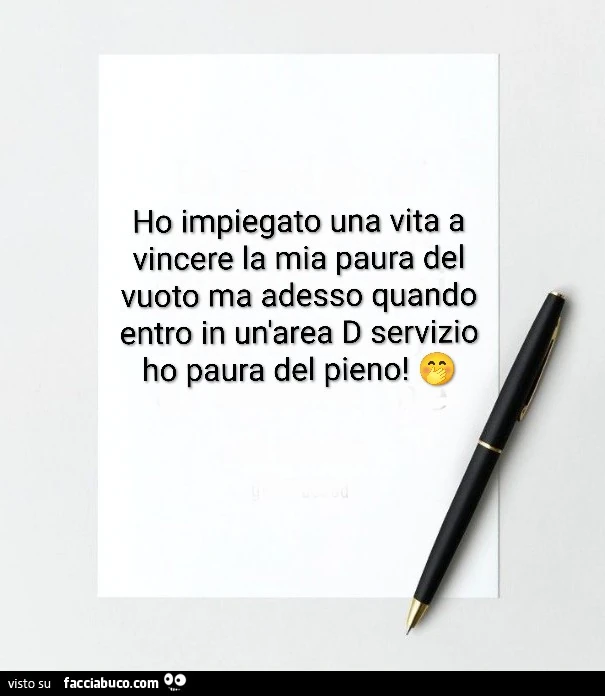 Ho impiegato una vita a vincere la mia paura del vuoto ma adesso quando entro in un'area d servizio ho paura del pieno