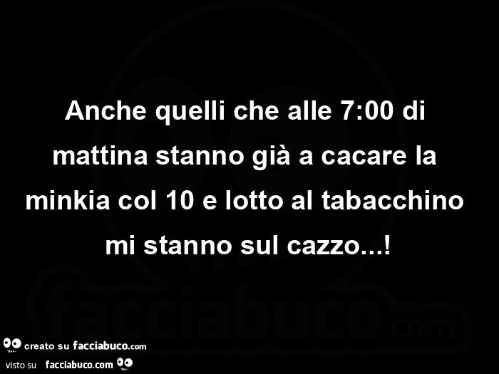 Anche quelli che alle 7: 00 di mattina stanno già a cacare la minkia col 10 e lotto al tabacchino mi stanno sul cazzo