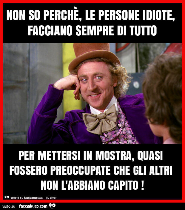 Non so perchè, le persone idiote, facciano sempre di tutto per mettersi in mostra, quasi fossero preoccupate che gli altri non l'abbiano capito