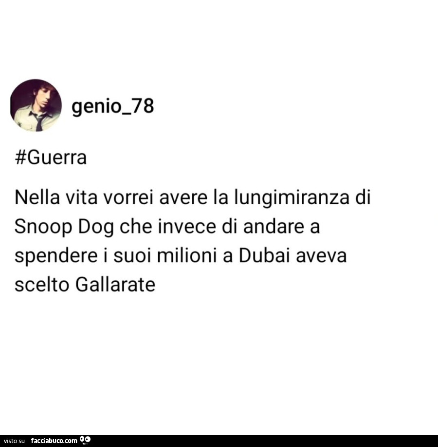 Guerra. Nella vita vorrei avere la lungimiranza di snoop dog che invece di andare a spendere i suoi milioni a dubai aveva scelto gallarate