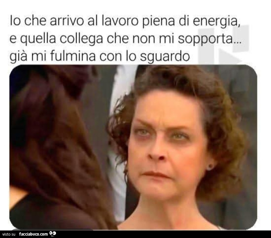 Io che arrivo al lavoro piena di energia e quella collega che non mi sopporta già mi fulmina con lo sguardo