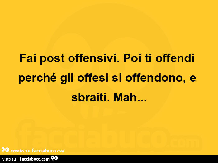 Fai post offensivi. Poi ti offendi perchรฉ gli offesi si offendono, e sbraiti. Mah