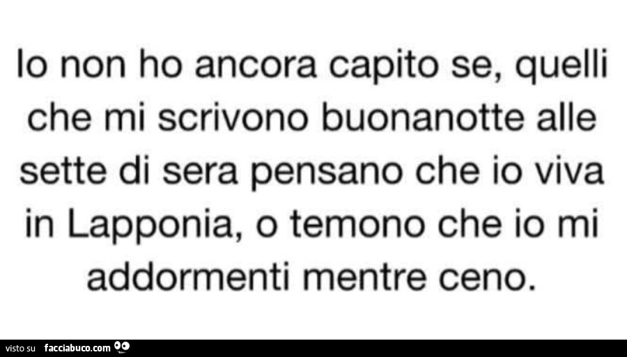 Io non ho ancora capito se quelli che mi scrivono buonanotte alle sette di sera pensano che vivo in lapponia o temono che io mi addormenti mentre ceno