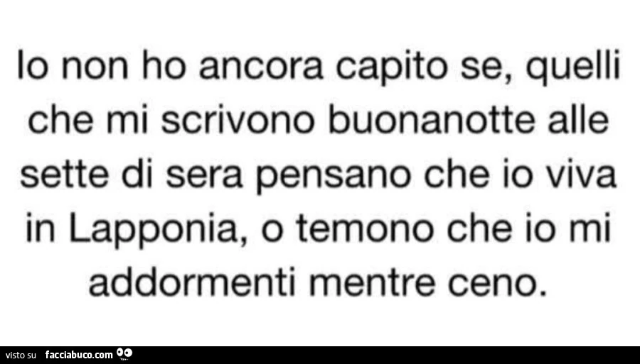 Io non ho ancora capito se quelli che mi scrivono buonanotte alle sette di sera pensano che vivo in lapponia o temono che io mi addormenti mentre ceno