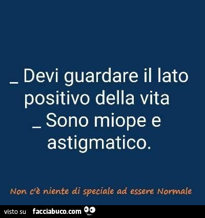 Devi guardare il lato positivo della vita. Sono miope e astigmatico