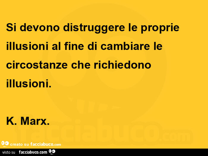 Si devono distruggere le proprie illusioni al fine di cambiare le circostanze che richiedono illusioni. K. Marx