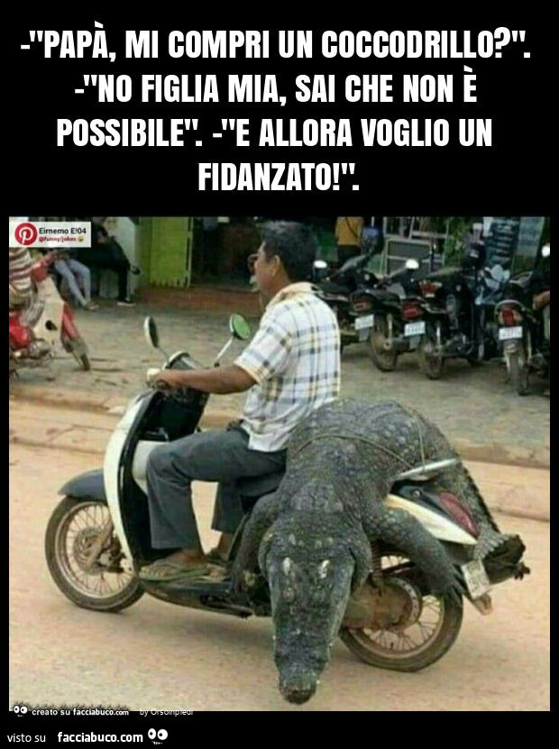 "papà, mi compri un coccodrillo? ". -"No figlia mia, sai che non è possibile". -"E allora voglio un fidanzato! "
