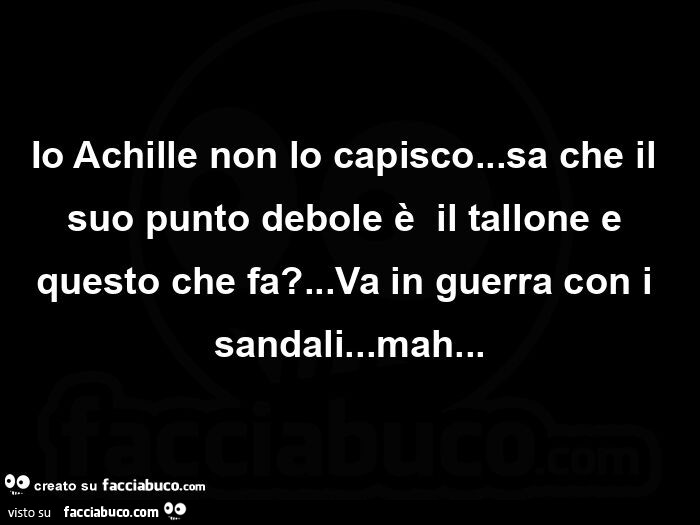 Io Achille non lo capisco&hellip; sa che il suo punto debole è  il tallone e questo che fa? &hellip; Va in guerra con i sandali&hellip; mah