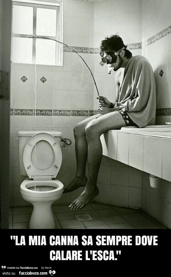 "la mia canna sa sempre dove calare l'esca. "